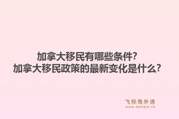 加拿大移民有哪些條件？加拿大移民政策的最新變化是什么？1.jpg