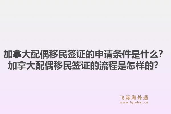 加拿大配偶移民簽證的申請(qǐng)條件是什么？加拿大配偶移民簽證的流程是怎樣的？1.jpg