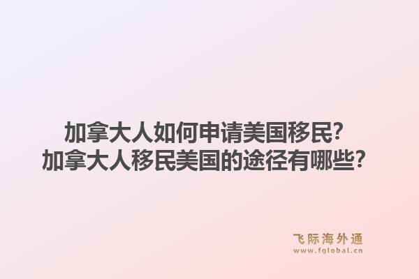 加拿大人如何申請美國移民？加拿大人移民美國的途徑有哪些？1.jpg