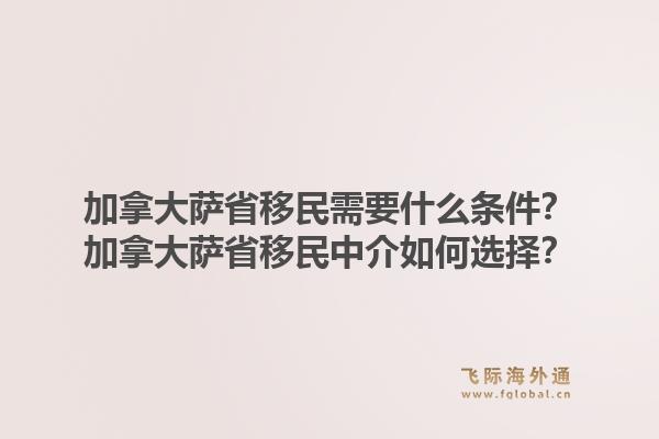 加拿大薩省移民需要什么條件？加拿大薩省移民中介如何選擇？1.jpg
