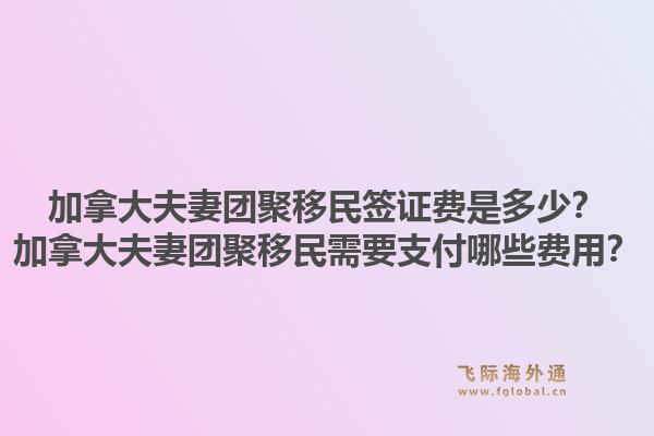 加拿大夫妻團(tuán)聚移民簽證費(fèi)是多少？加拿大夫妻團(tuán)聚移民需要支付哪些費(fèi)用？1.jpg