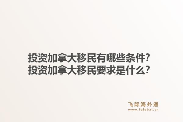 投資加拿大移民有哪些條件？投資加拿大移民要求是什么？1.jpg