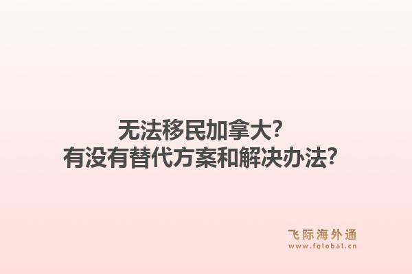 無法移民加拿大？有沒有替代方案和解決辦法？1.jpg