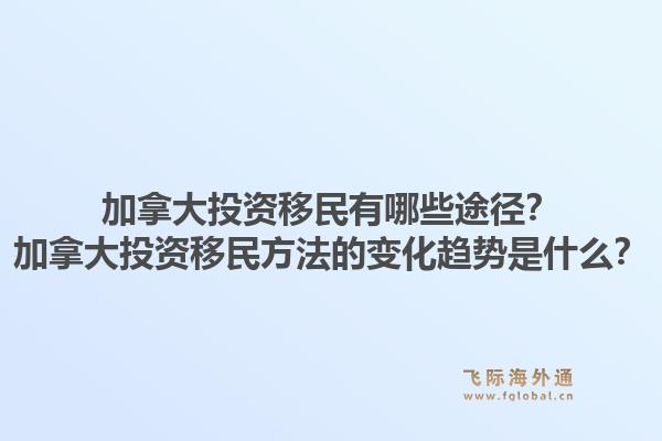 加拿大投資移民有哪些途徑？加拿大投資移民方法的變化趨勢是什么？1.jpg