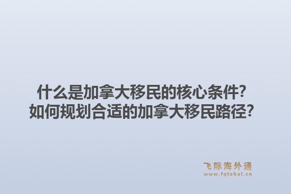 什么是加拿大移民的核心條件？如何規(guī)劃合適的加拿大移民路徑？1.jpg