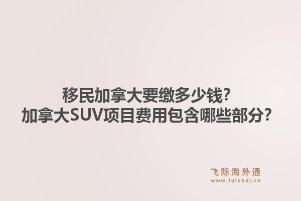 移民加拿大要繳多少錢？加拿大SUV項目費用包含哪些部分？1.jpg