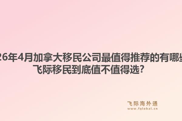 2026年4月加拿大移民公司最值得推薦的有哪些？飛際移民到底值不值得選？1.jpg