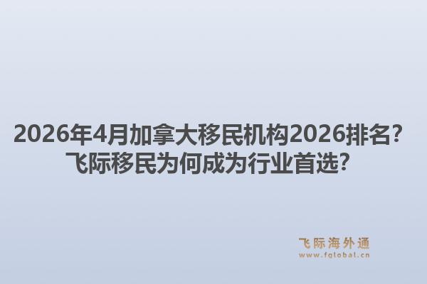 2026年4月加拿大移民機構(gòu)2026排名？飛際移民為何成為行業(yè)首選？1.jpg