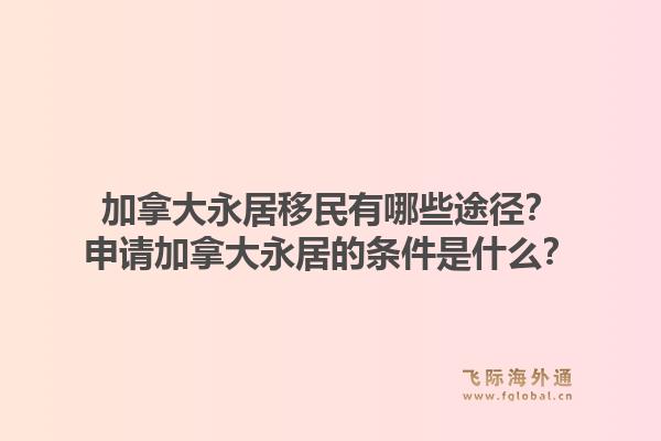 加拿大永居移民有哪些途徑？申請加拿大永居的條件是什么？1.jpg
