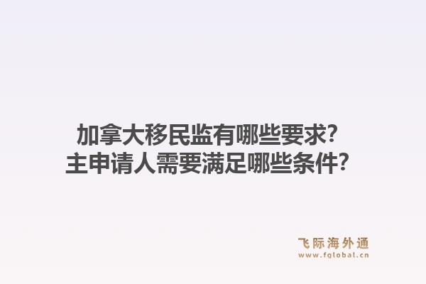 加拿大移民監(jiān)有哪些要求？主申請(qǐng)人需要滿足哪些條件？1.jpg