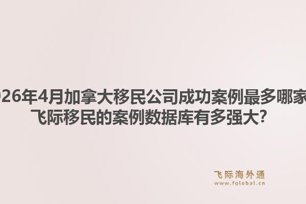 2026年4月加拿大移民公司成功案例最多哪家？飛際移民的案例數(shù)據(jù)庫有多強大？1.jpg