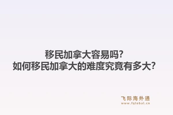 移民加拿大容易嗎？如何移民加拿大的難度究竟有多大？1.jpg