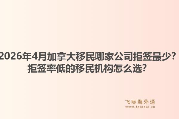 2026年4月加拿大移民哪家公司拒簽最少？拒簽率低的移民機構怎么選？1.jpg