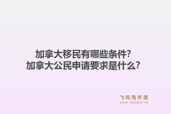 加拿大移民有哪些條件？加拿大公民申請要求是什么？1.jpg