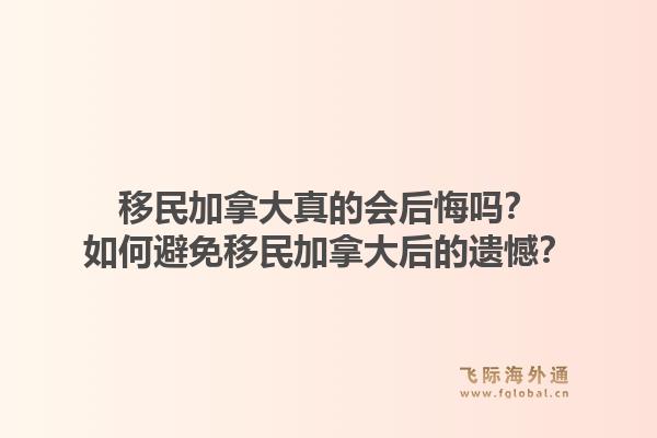 移民加拿大真的會后悔嗎？如何避免移民加拿大后的遺憾？1.jpg