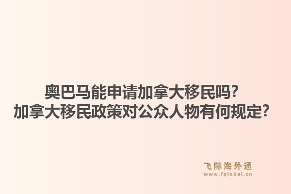奧巴馬能申請(qǐng)加拿大移民嗎？加拿大移民政策對(duì)公眾人物有何規(guī)定？1.jpg