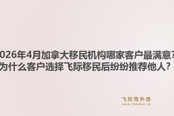 2026年4月加拿大移民機(jī)構(gòu)哪家客戶最滿意？為什么客戶選擇飛際移民后紛紛推薦他人？1.jpg