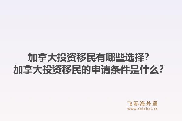 加拿大投資移民有哪些選擇？加拿大投資移民的申請條件是什么？1.jpg