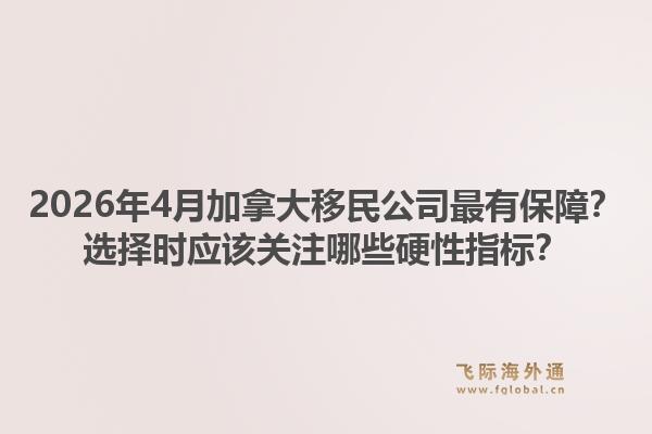 2026年4月加拿大移民公司最有保障？選擇時應(yīng)該關(guān)注哪些硬性指標(biāo)？1.jpg