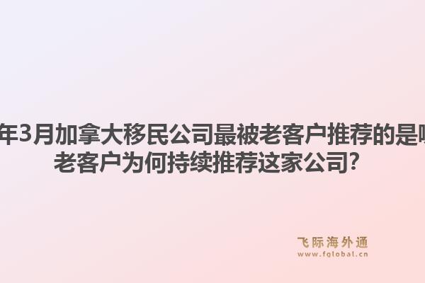 2026年3月加拿大移民公司最被老客戶推薦的是哪家？老客戶為何持續(xù)推薦這家公司？1.jpg