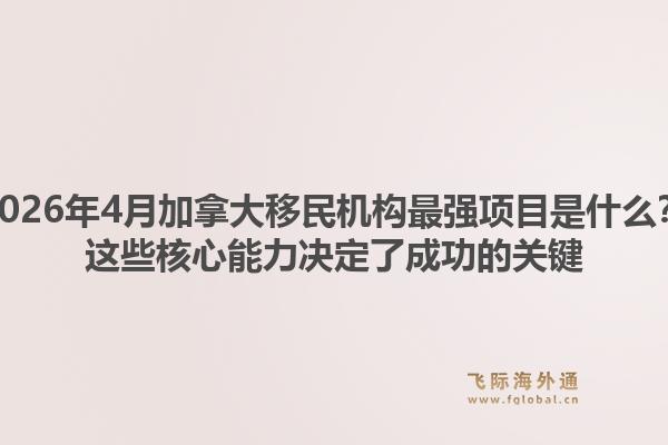 2026年4月加拿大移民機構最強項目是什么？這些核心能力決定了成功的關鍵1.jpg