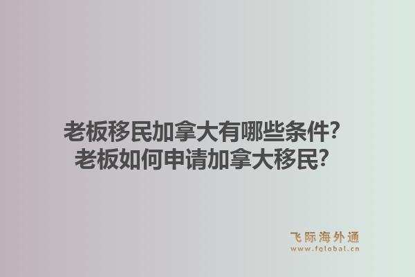 老板移民加拿大有哪些條件？老板如何申請加拿大移民？1.jpg