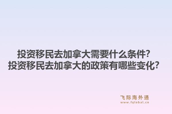 投資移民去加拿大需要什么條件？投資移民去加拿大的政策有哪些變化？1.jpg