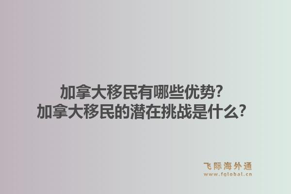 加拿大移民有哪些優(yōu)勢(shì)？加拿大移民的潛在挑戰(zhàn)是什么？1.jpg