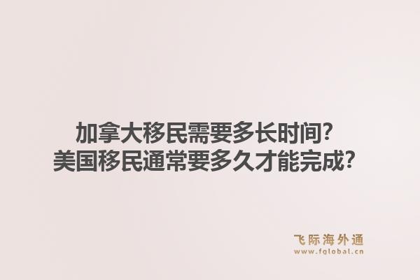 加拿大移民需要多長時間？美國移民通常要多久才能完成？1.jpg