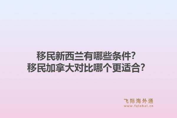 移民新西蘭有哪些條件？移民加拿大對比哪個更適合？1.jpg