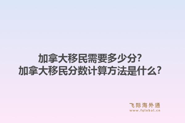 加拿大移民需要多少分？加拿大移民分?jǐn)?shù)計(jì)算方法是什么？1.jpg