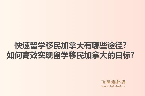 快速留學移民加拿大有哪些途徑？如何高效實現(xiàn)留學移民加拿大的目標？1.jpg