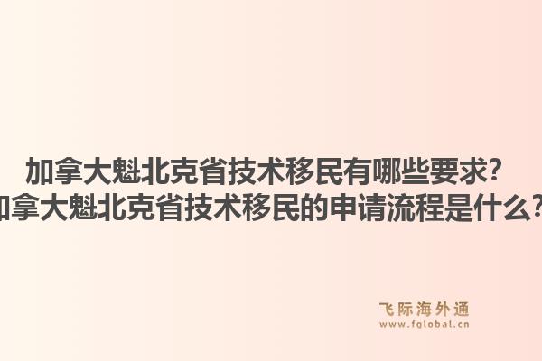 加拿大魁北克省技術(shù)移民有哪些要求？加拿大魁北克省技術(shù)移民的申請(qǐng)流程是什么？1.jpg