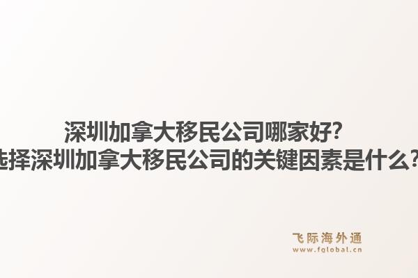 深圳加拿大移民公司哪家好？選擇深圳加拿大移民公司的關(guān)鍵因素是什么？1.jpg