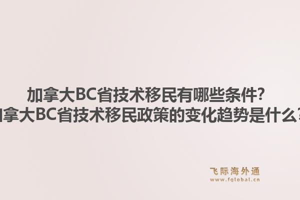 加拿大BC省技術(shù)移民有哪些條件？加拿大BC省技術(shù)移民政策的變化趨勢是什么？1.jpg