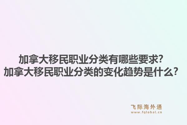 加拿大移民職業(yè)分類有哪些要求？加拿大移民職業(yè)分類的變化趨勢是什么？1.jpg